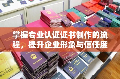 梓潼掌握专业认证证书制作的流程，提升企业形象与信任度